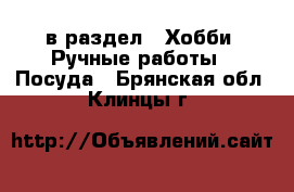  в раздел : Хобби. Ручные работы » Посуда . Брянская обл.,Клинцы г.